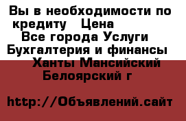 Вы в необходимости по кредиту › Цена ­ 90 000 - Все города Услуги » Бухгалтерия и финансы   . Ханты-Мансийский,Белоярский г.